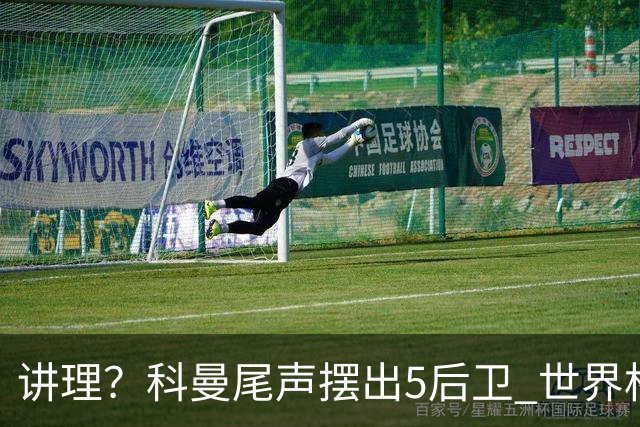 讲理？科曼尾声摆出5后卫 世界杯第3身高却被头球绝平